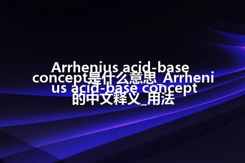 Arrhenius acid-base concept是什么意思_Arrhenius acid-base concept的中文释义_用法