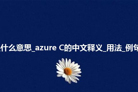 azure C是什么意思_azure C的中文释义_用法_例句_英语短语