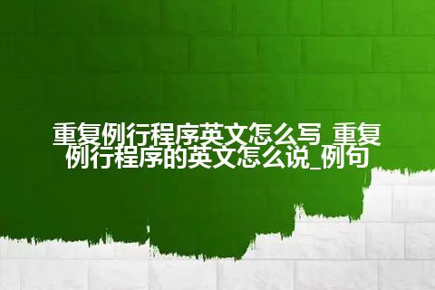 重复例行程序英文怎么写_重复例行程序的英文怎么说_例句