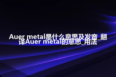 Auer metal是什么意思及发音_翻译Auer metal的意思_用法