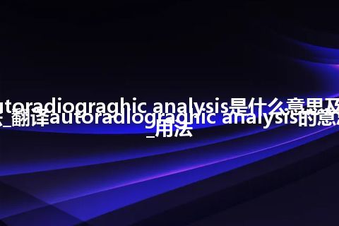 autoradiograghic analysis是什么意思及用法_翻译autoradiograghic analysis的意思_用法