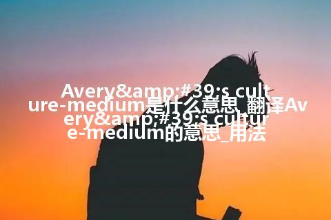 Avery's culture-medium是什么意思_翻译Avery's culture-medium的意思_用法