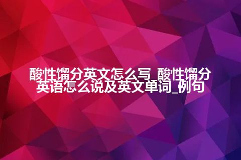 酸性馏分英文怎么写_酸性馏分英语怎么说及英文单词_例句