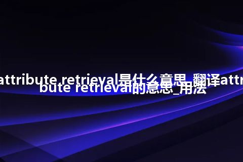 attribute retrieval是什么意思_翻译attribute retrieval的意思_用法