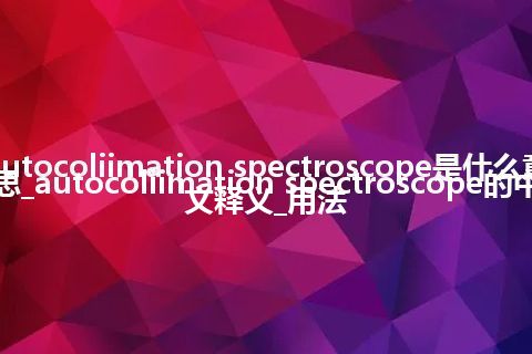 autocoliimation spectroscope是什么意思_autocoliimation spectroscope的中文释义_用法