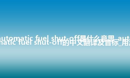 automatic fuel shut-off是什么意思_automatic fuel shut-off的中文翻译及音标_用法