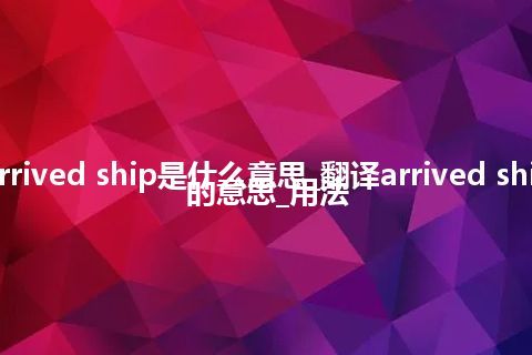 arrived ship是什么意思_翻译arrived ship的意思_用法