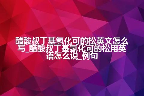 醋酸叔丁基氢化可的松英文怎么写_醋酸叔丁基氢化可的松用英语怎么说_例句