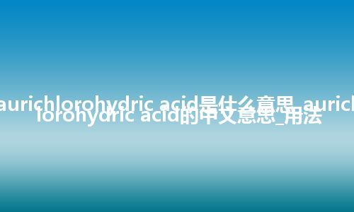 aurichlorohydric acid是什么意思_aurichlorohydric acid的中文意思_用法