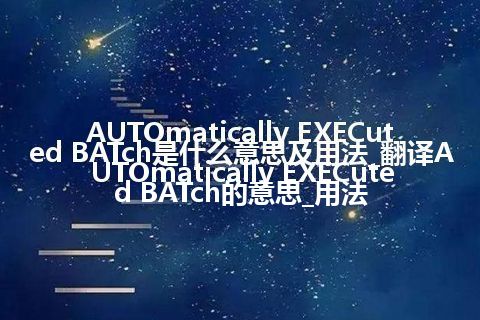 AUTOmatically EXECuted BATch是什么意思及用法_翻译AUTOmatically EXECuted BATch的意思_用法