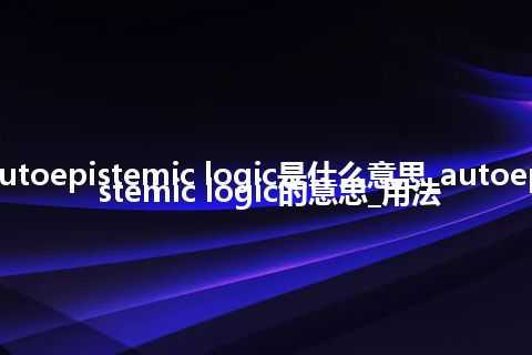 autoepistemic logic是什么意思_autoepistemic logic的意思_用法