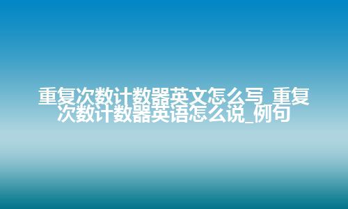 重复次数计数器英文怎么写_重复次数计数器英语怎么说_例句