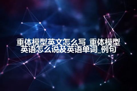 重体模型英文怎么写_重体模型英语怎么说及英语单词_例句