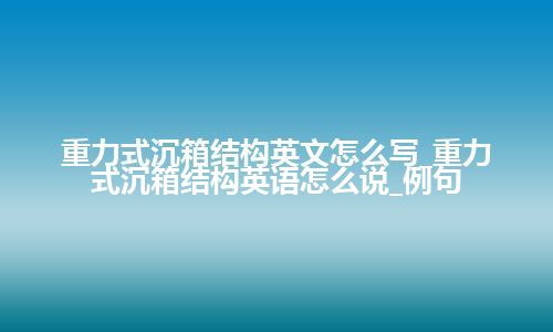 重力式沉箱结构英文怎么写_重力式沉箱结构英语怎么说_例句