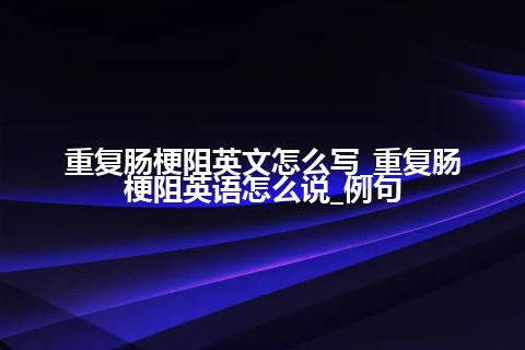 重复肠梗阻英文怎么写_重复肠梗阻英语怎么说_例句