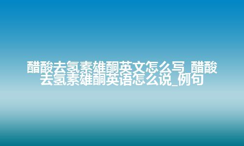 醋酸去氢素雄酮英文怎么写_醋酸去氢素雄酮英语怎么说_例句