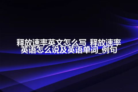 释放速率英文怎么写_释放速率英语怎么说及英语单词_例句