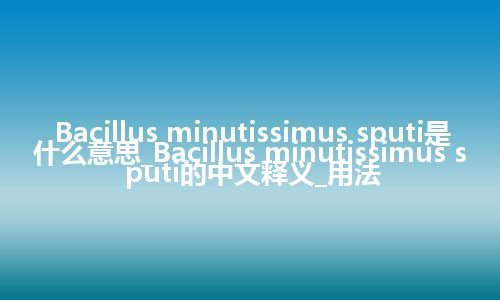 Bacillus minutissimus sputi是什么意思_Bacillus minutissimus sputi的中文释义_用法