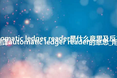 automatic ledger reader是什么意思及反义词_翻译automatic ledger reader的意思_用法