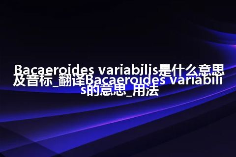 Bacaeroides variabilis是什么意思及音标_翻译Bacaeroides variabilis的意思_用法