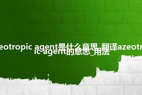 azeotropic agent是什么意思_翻译azeotropic agent的意思_用法