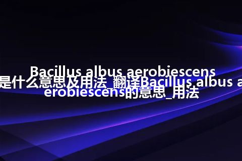 Bacillus albus aerobiescens是什么意思及用法_翻译Bacillus albus aerobiescens的意思_用法