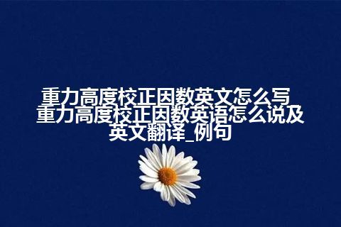 重力高度校正因数英文怎么写_重力高度校正因数英语怎么说及英文翻译_例句