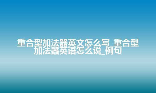 重合型加法器英文怎么写_重合型加法器英语怎么说_例句