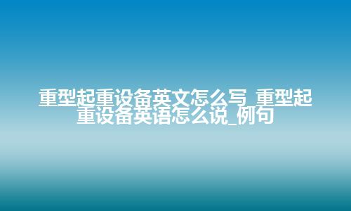 重型起重设备英文怎么写_重型起重设备英语怎么说_例句