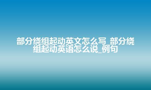 部分绕组起动英文怎么写_部分绕组起动英语怎么说_例句