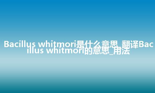 Bacillus whitmori是什么意思_翻译Bacillus whitmori的意思_用法