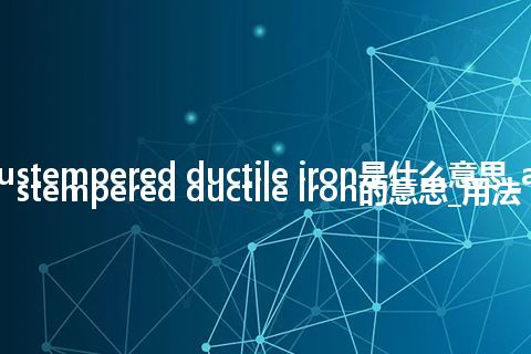 austempered ductile iron是什么意思_austempered ductile iron的意思_用法