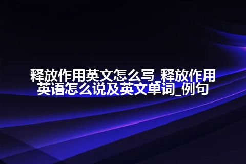 释放作用英文怎么写_释放作用英语怎么说及英文单词_例句