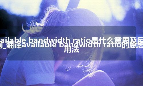 available bandwidth ratio是什么意思及反义词_翻译available bandwidth ratio的意思_用法