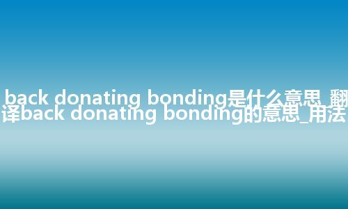 back donating bonding是什么意思_翻译back donating bonding的意思_用法