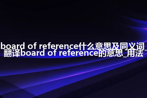 board of reference什么意思及同义词_翻译board of reference的意思_用法