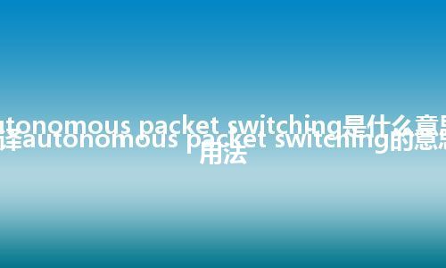 autonomous packet switching是什么意思_翻译autonomous packet switching的意思_用法