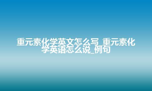 重元素化学英文怎么写_重元素化学英语怎么说_例句