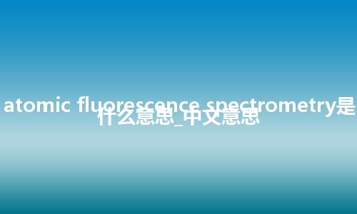 atomic fluorescence spectrometry是什么意思_中文意思