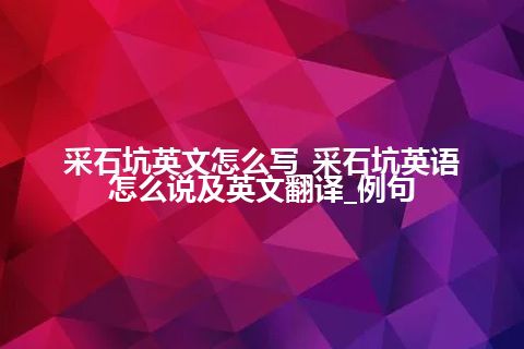 采石坑英文怎么写_采石坑英语怎么说及英文翻译_例句