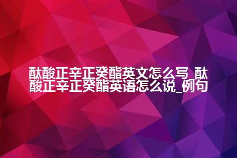 酞酸正辛正癸酯英文怎么写_酞酸正辛正癸酯英语怎么说_例句