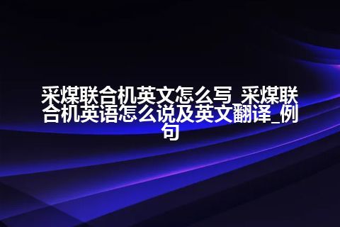 采煤联合机英文怎么写_采煤联合机英语怎么说及英文翻译_例句