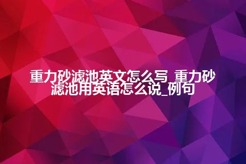 重力砂滤池英文怎么写_重力砂滤池用英语怎么说_例句