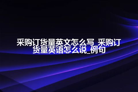 采购订货量英文怎么写_采购订货量英语怎么说_例句