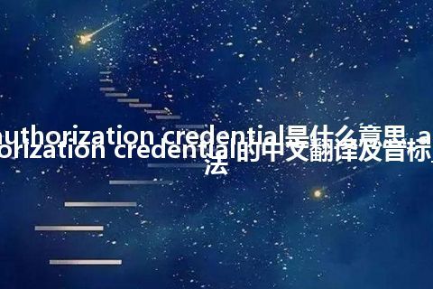 authorization credential是什么意思_authorization credential的中文翻译及音标_用法