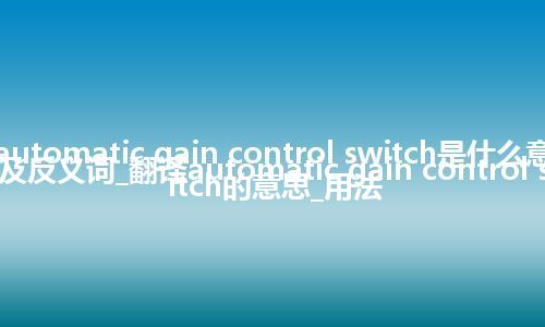 automatic gain control switch是什么意思及反义词_翻译automatic gain control switch的意思_用法