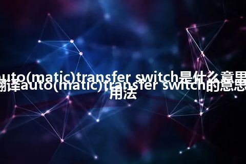 auto(matic)transfer switch是什么意思_翻译auto(matic)transfer switch的意思_用法