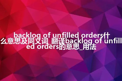 backlog of unfilled orders什么意思及同义词_翻译backlog of unfilled orders的意思_用法