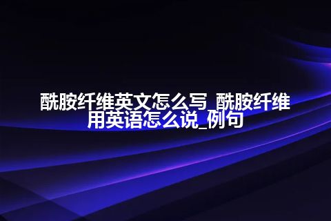 酰胺纤维英文怎么写_酰胺纤维用英语怎么说_例句