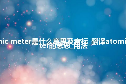 atomic meter是什么意思及音标_翻译atomic meter的意思_用法